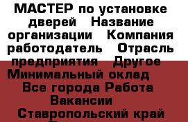 МАСТЕР по установке дверей › Название организации ­ Компания-работодатель › Отрасль предприятия ­ Другое › Минимальный оклад ­ 1 - Все города Работа » Вакансии   . Ставропольский край,Пятигорск г.